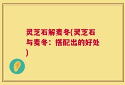 灵芝石解麦冬(灵芝石与麦冬：搭配出的好处)