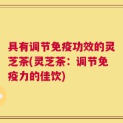 具有调节免疫功效的灵芝茶(灵芝茶：调节免疫力的佳饮)