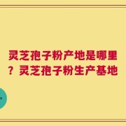 灵芝孢子粉产地是哪里？灵芝孢子粉生产基地