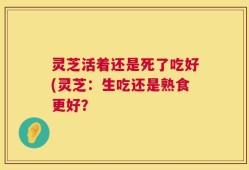 灵芝活着还是死了吃好(灵芝：生吃还是熟食更好？