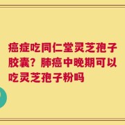 癌症吃同仁堂灵芝孢子胶囊？肺癌中晚期可以吃灵芝孢子粉吗