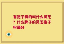 有孢子粉的叫什么灵芝？什么牌子的灵芝孢子粉最好