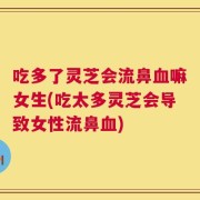 吃多了灵芝会流鼻血嘛女生(吃太多灵芝会导致女性流鼻血)