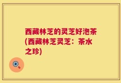 西藏林芝的灵芝好泡茶(西藏林芝灵芝：茶水之珍)