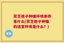 灵芝孢子种植环境条件是什么(灵芝孢子种植的适宜环境是什么？)