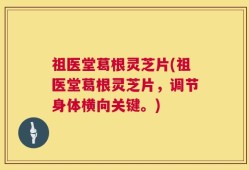 祖医堂葛根灵芝片(祖医堂葛根灵芝片，调节身体横向关键。)