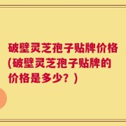 破壁灵芝孢子贴牌价格(破壁灵芝孢子贴牌的价格是多少？)