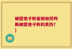 破壁孢子粉鉴别如何判断破壁孢子粉的真伪？)
