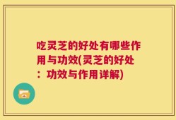 吃灵芝的好处有哪些作用与功效(灵芝的好处：功效与作用详解)
