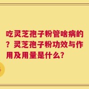 吃灵芝孢子粉管啥病的？灵芝孢子粉功效与作用及用量是什么？