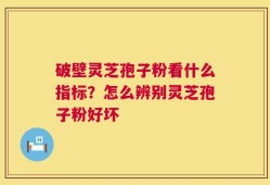 破壁灵芝孢子粉看什么指标？怎么辨别灵芝孢子粉好坏