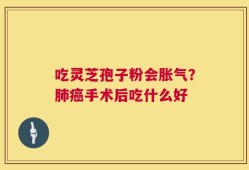 吃灵芝孢子粉会胀气？肺癌手术后吃什么好