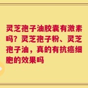 灵芝孢子油胶囊有激素吗？灵芝孢子粉、灵芝孢子油，真的有抗癌细胞的效果吗