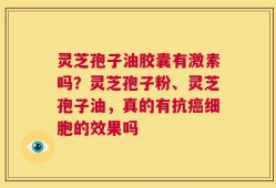 灵芝孢子油胶囊有激素吗？灵芝孢子粉、灵芝孢子油，真的有抗癌细胞的效果吗