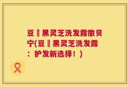 豆渼黑灵芝洗发露撒贝宁(豆渼黑灵芝洗发露：护发新选择！)
