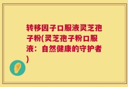 转移因子口服液灵芝孢子粉(灵芝孢子粉口服液：自然健康的守护者)