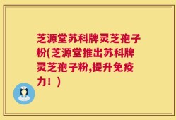 芝源堂苏科牌灵芝孢子粉(芝源堂推出苏科牌灵芝孢子粉,提升免疫力！)