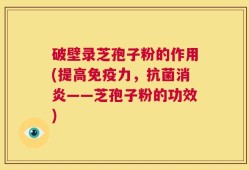 破壁录芝孢子粉的作用(提高免疫力，抗菌消炎——芝孢子粉的功效)