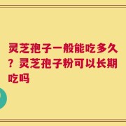 灵芝孢子一般能吃多久？灵芝孢子粉可以长期吃吗