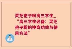 灵芝孢子粉高三学生_“高三学生必备：灵芝孢子粉的神奇功效与使用方法”