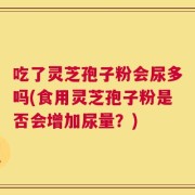 吃了灵芝孢子粉会尿多吗(食用灵芝孢子粉是否会增加尿量？)