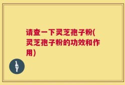 请查一下灵芝孢子粉(灵芝孢子粉的功效和作用)