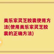 美乐家灵芝胶囊使用方法(使用美乐家灵芝胶囊的正确方法)