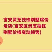 宝安灵芝独栋别墅房价走势(宝安区灵芝独栋别墅价格变动趋势)