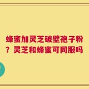 蜂蜜加灵芝破壁孢子粉？灵芝和蜂蜜可同服吗