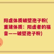 阳虚体质破壁孢子粉(重建体质：阳虚者的福音——破壁孢子粉)