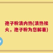 孢子粉清内热(清热祛火，孢子粉为您解暑)