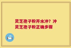 灵芝孢子粉开水冲？冲灵芝孢子粉正确步骤