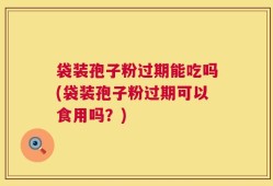 袋装孢子粉过期能吃吗(袋装孢子粉过期可以食用吗？)