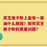 灵芝孢子粉上面有一层油什么原因？探究灵芝孢子粉的质量问题？
