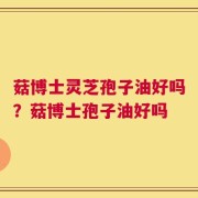 菇博士灵芝孢子油好吗？菇博士孢子油好吗