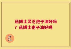 菇博士灵芝孢子油好吗？菇博士孢子油好吗