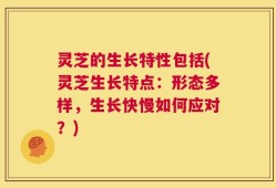灵芝的生长特性包括(灵芝生长特点：形态多样，生长快慢如何应对？)