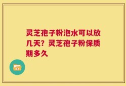 灵芝孢子粉泡水可以放几天？灵芝孢子粉保质期多久