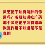 灵芝孢子油有消肿的作用吗？听朋友说吃广药那个灵芝孢子油有铺助恢复作用不知道是不是真的