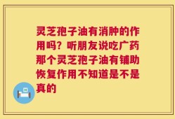 灵芝孢子油有消肿的作用吗？听朋友说吃广药那个灵芝孢子油有铺助恢复作用不知道是不是真的