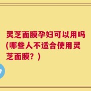 灵芝面膜孕妇可以用吗(哪些人不适合使用灵芝面膜？)