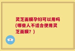 灵芝面膜孕妇可以用吗(哪些人不适合使用灵芝面膜？)