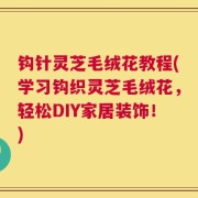 钩针灵芝毛绒花教程(学习钩织灵芝毛绒花，轻松DIY家居装饰！)