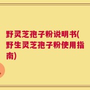 野灵芝孢子粉说明书(野生灵芝孢子粉使用指南)