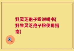 野灵芝孢子粉说明书(野生灵芝孢子粉使用指南)
