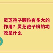 灵芝孢子颗粒有多大的作用？灵芝孢子粉的功效是什么