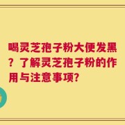 喝灵芝孢子粉大便发黑？了解灵芝孢子粉的作用与注意事项？