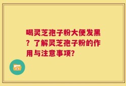 喝灵芝孢子粉大便发黑？了解灵芝孢子粉的作用与注意事项？