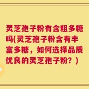 灵芝孢子粉有含粗多糖吗(灵芝孢子粉含有丰富多糖，如何选择品质优良的灵芝孢子粉？)