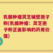 乳腺肿瘤灵芝破壁孢子粉(乳腺肿瘤：灵芝孢子粉正面影响的药用价值)